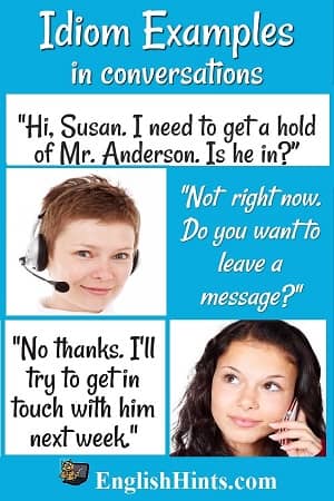 Idioms in use (women on the phone): 'Hey Susan, I need to get a hold of Mr. Anderson. Is he in?' 'Not now. Do you want to leave a message?' 'No, thanks. I'll try to get a hold of him next week.'