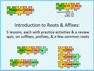 Colored puzzle pieces with different roots & affixes (inactive, renewal, +) 
'5 lessons, each with practice activities and a review quiz, on suffixes, prefixes, & a few common roots.'